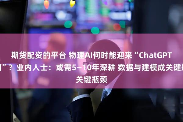 期货配资的平台 物理AI何时能迎来“ChatGPT时刻”？业内人士：或需5—10年深耕 数据与建模成关键瓶颈