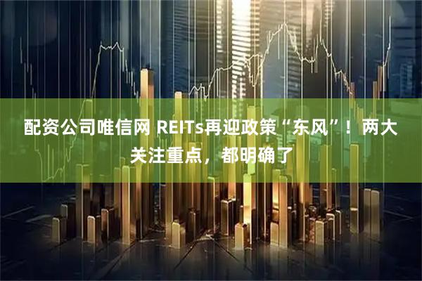 配资公司唯信网 REITs再迎政策“东风”！两大关注重点，都明确了