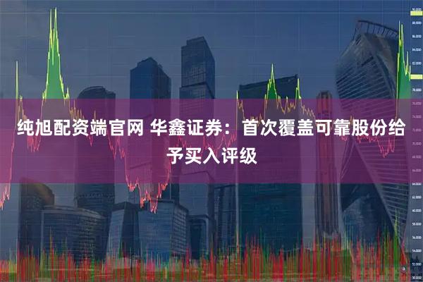 纯旭配资端官网 华鑫证券：首次覆盖可靠股份给予买入评级
