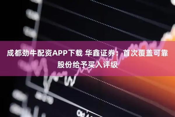 成都劲牛配资APP下载 华鑫证券：首次覆盖可靠股份给予买入评级