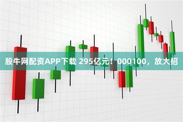 股牛网配资APP下载 295亿元！000100，放大招