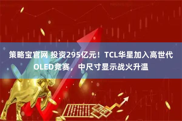策略宝官网 投资295亿元！TCL华星加入高世代OLED竞赛，中尺寸显示战火升温