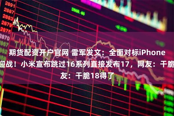 期货配资开户官网 雷军发文：全面对标iPhone，正面迎战！小米宣布跳过16系列直接发布17，网友：干脆18得了