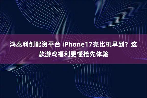 鸿泰利创配资平台 iPhone17壳比机早到？这款游戏福利更懂抢先体验