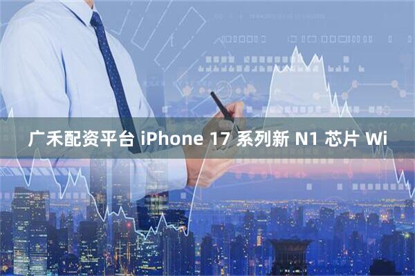 广禾配资平台 iPhone 17 系列新 N1 芯片 Wi