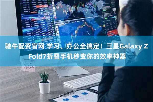 驰牛配资官网 学习、办公全搞定！三星Galaxy Z Fold7折叠手机秒变你的效率神器