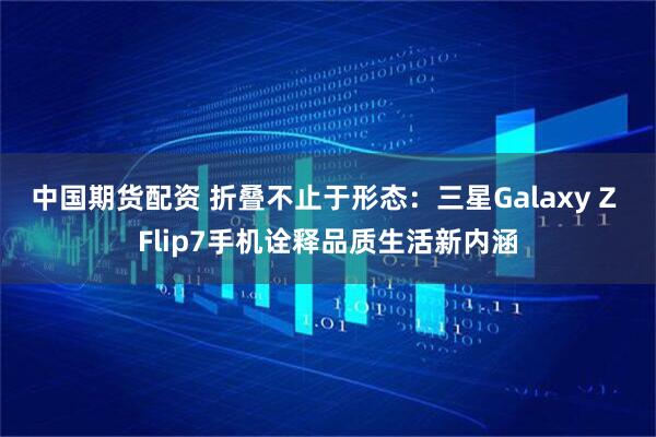 中国期货配资 折叠不止于形态：三星Galaxy Z Flip7手机诠释品质生活新内涵