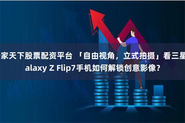 一家天下股票配资平台 「自由视角，立式拍摄」看三星Galaxy Z Flip7手机如何解锁创意影像？
