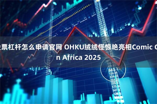 股票杠杆怎么申请官网 OHKU绒绒怪惊艳亮相Comic Con Africa 2025