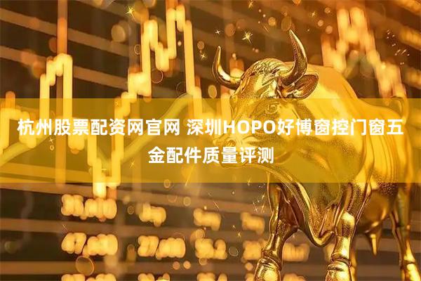 杭州股票配资网官网 深圳HOPO好博窗控门窗五金配件质量评测