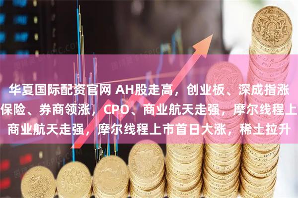华夏国际配资官网 AH股走高，创业板、深成指涨超1%，百度涨超5%，保险、券商领涨，CPO、商业航天走强，摩尔线程上市首日大涨，稀土拉升