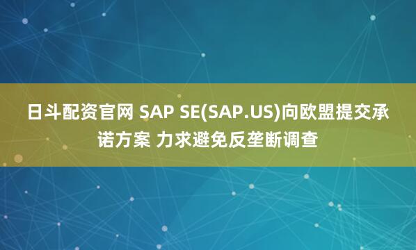 日斗配资官网 SAP SE(SAP.US)向欧盟提交承诺方案 力求避免反垄断调查
