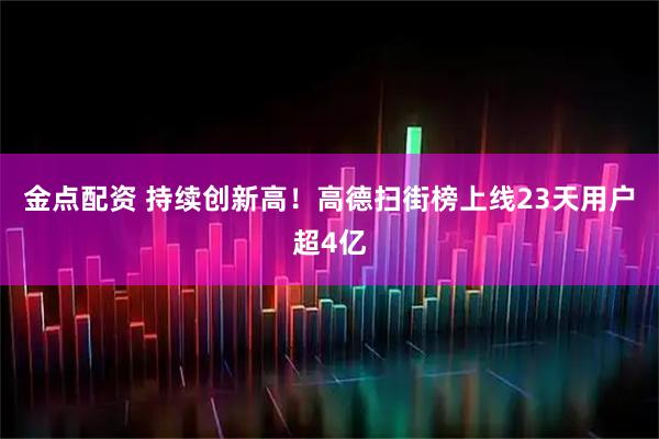 金点配资 持续创新高！高德扫街榜上线23天用户超4亿