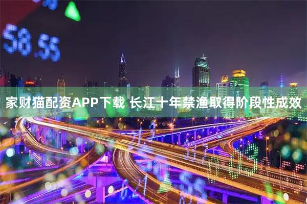 家财猫配资APP下载 长江十年禁渔取得阶段性成效