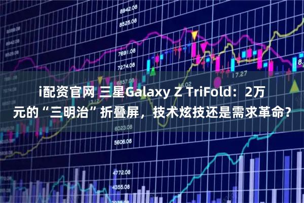 i配资官网 三星Galaxy Z TriFold：2万元的“三明治”折叠屏，技术炫技还是需求革命？