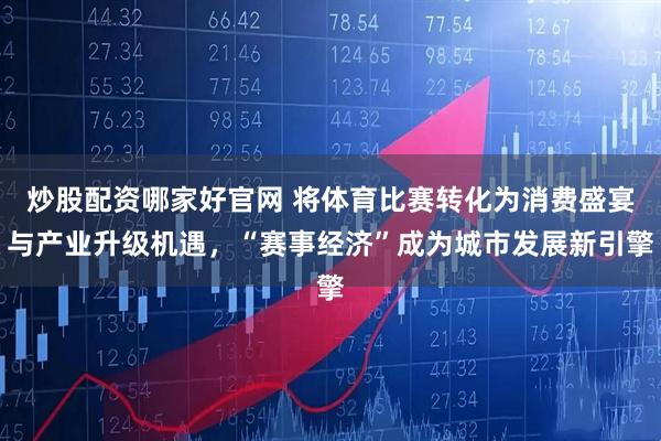 炒股配资哪家好官网 将体育比赛转化为消费盛宴与产业升级机遇，“赛事经济”成为城市发展新引擎