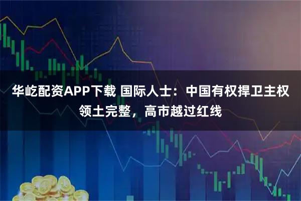 华屹配资APP下载 国际人士：中国有权捍卫主权领土完整，高市越过红线