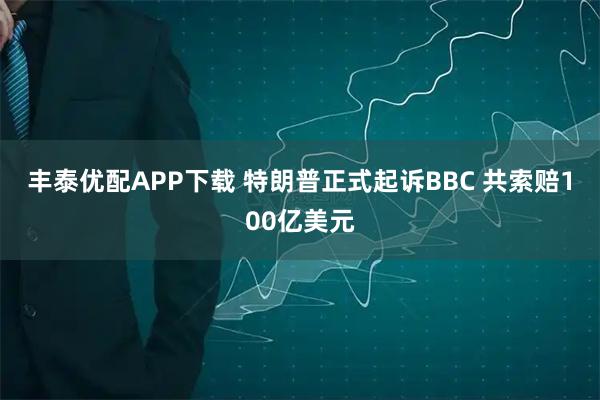 丰泰优配APP下载 特朗普正式起诉BBC 共索赔100亿美元
