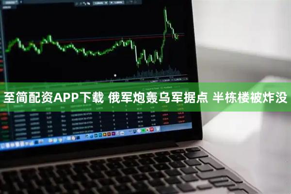 至简配资APP下载 俄军炮轰乌军据点 半栋楼被炸没