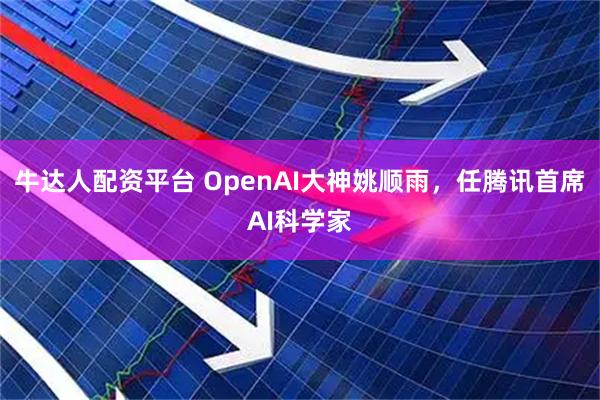 牛达人配资平台 OpenAI大神姚顺雨，任腾讯首席AI科学家