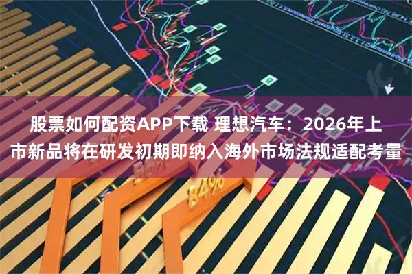 股票如何配资APP下载 理想汽车：2026年上市新品将在研发初期即纳入海外市场法规适配考量