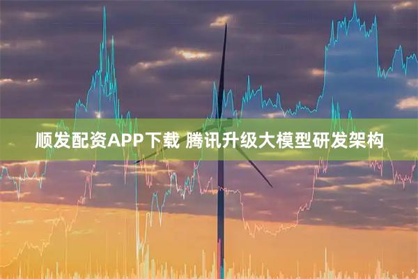 顺发配资APP下载 腾讯升级大模型研发架构