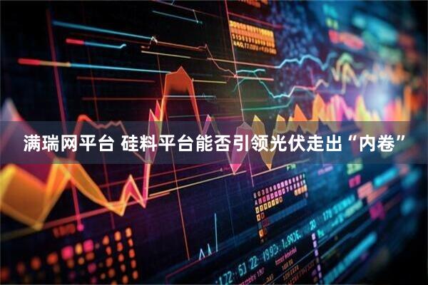 满瑞网平台 硅料平台能否引领光伏走出“内卷”