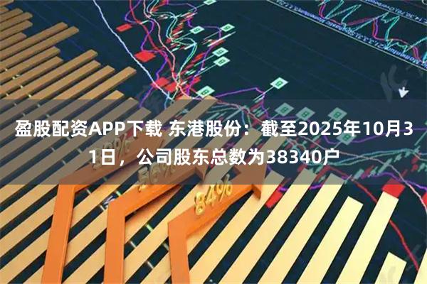 盈股配资APP下载 东港股份：截至2025年10月31日，公司股东总数为38340户
