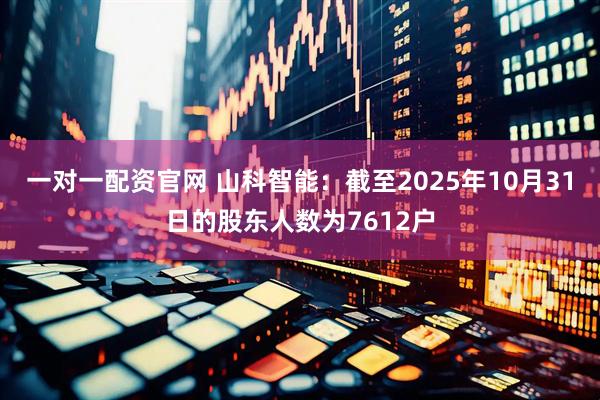一对一配资官网 山科智能：截至2025年10月31日的股东人数为7612户