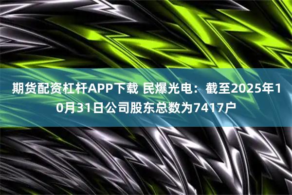期货配资杠杆APP下载 民爆光电：截至2025年10月31日公司股东总数为7417户