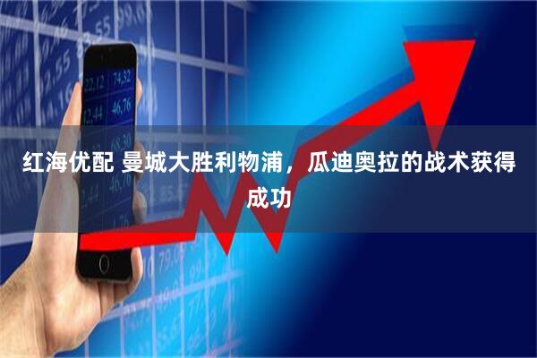 红海优配 曼城大胜利物浦，瓜迪奥拉的战术获得成功