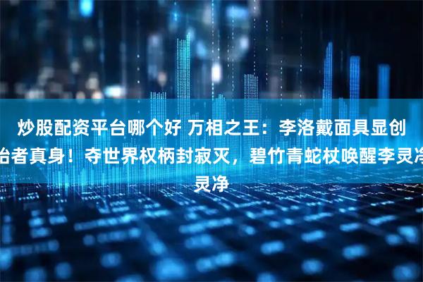 炒股配资平台哪个好 万相之王：李洛戴面具显创始者真身！夺世界权柄封寂灭，碧竹青蛇杖唤醒李灵净