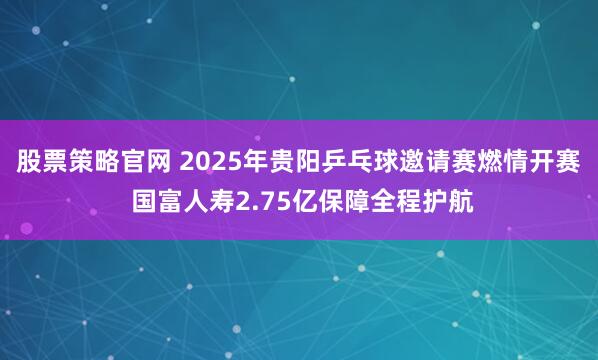 股票策略官网 2025年贵阳乒乓球邀请赛燃情开赛 国富人寿2.75亿保障全程护航