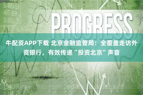 牛配资APP下载 北京金融监管局：全覆盖走访外资银行，有效传递“投资北京”声音