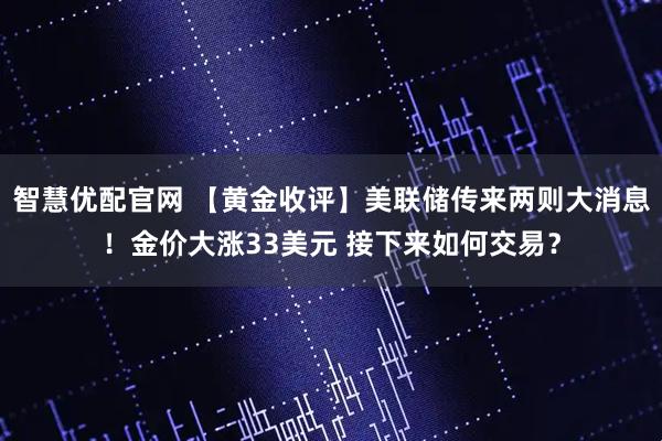 智慧优配官网 【黄金收评】美联储传来两则大消息！金价大涨33美元 接下来如何交易？