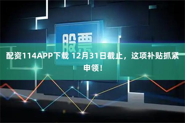 配资114APP下载 12月31日截止，这项补贴抓紧申领！
