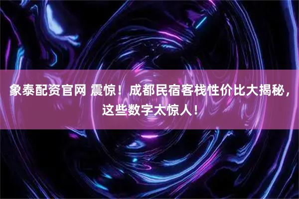 象泰配资官网 震惊！成都民宿客栈性价比大揭秘，这些数字太惊人！