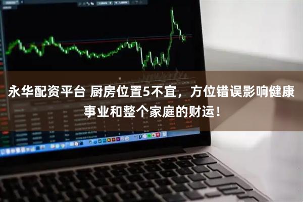 永华配资平台 厨房位置5不宜，方位错误影响健康事业和整个家庭的财运！