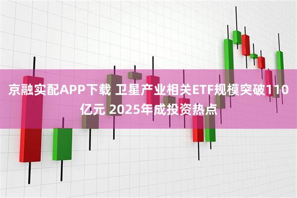 京融实配APP下载 卫星产业相关ETF规模突破110亿元 2025年成投资热点