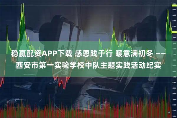 稳赢配资APP下载 感恩践于行 暖意满初冬 ——西安市第一实验学校中队主题实践活动纪实