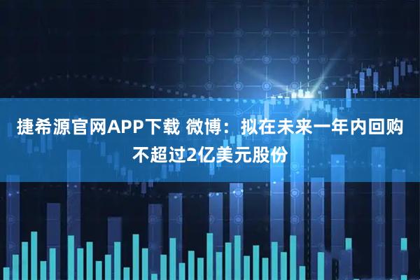捷希源官网APP下载 微博：拟在未来一年内回购不超过2亿美元股份