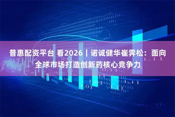 普惠配资平台 看2026｜诺诚健华崔霁松：面向全球市场打造创新药核心竞争力