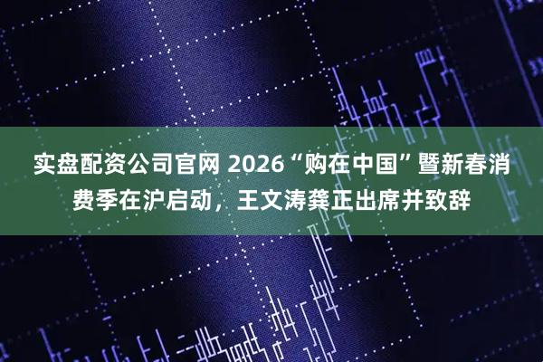 实盘配资公司官网 2026“购在中国”暨新春消费季在沪启动，王文涛龚正出席并致辞