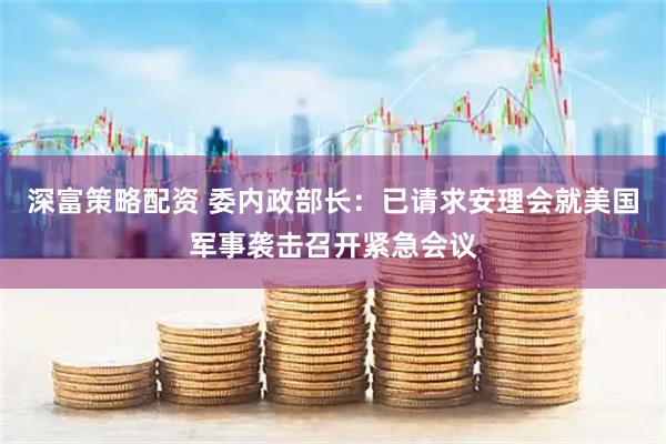 深富策略配资 委内政部长：已请求安理会就美国军事袭击召开紧急会议