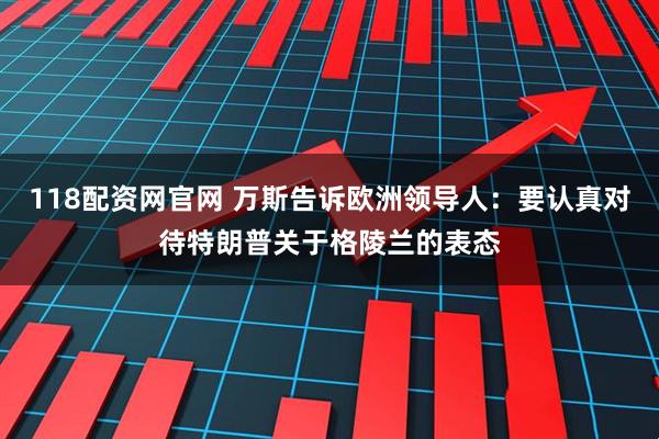 118配资网官网 万斯告诉欧洲领导人：要认真对待特朗普关于格陵兰的表态