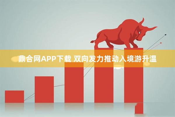 鼎合网APP下载 双向发力推动入境游升温