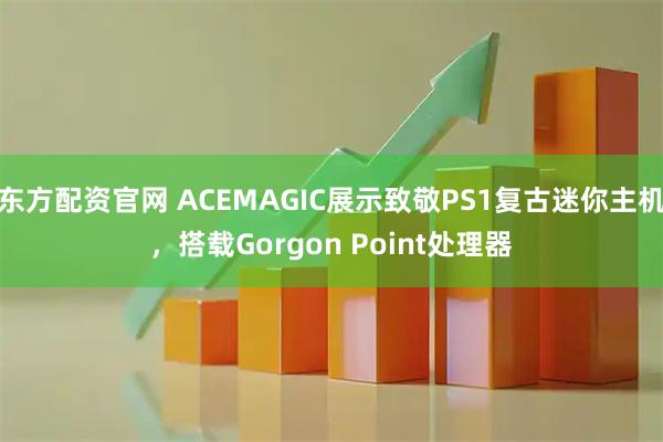东方配资官网 ACEMAGIC展示致敬PS1复古迷你主机，搭载Gorgon Point处理器