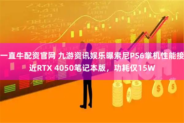 一直牛配资官网 九游资讯娱乐曝索尼PS6掌机性能接近RTX 4050笔记本版，功耗仅15W