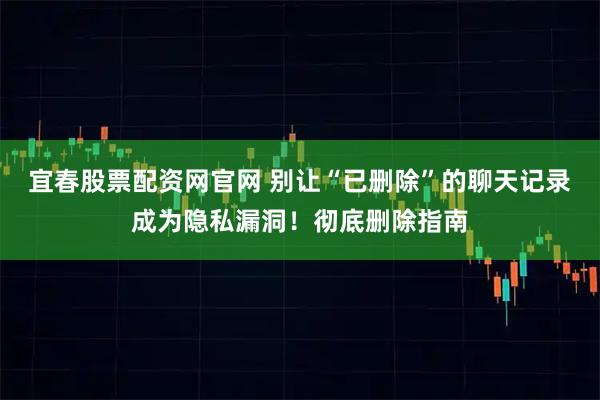 宜春股票配资网官网 别让“已删除”的聊天记录成为隐私漏洞！彻底删除指南