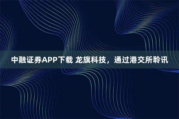 中融证券APP下载 龙旗科技，通过港交所聆讯